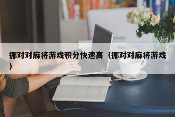 挪对对麻将游戏积分快速高（挪对对麻将游戏）