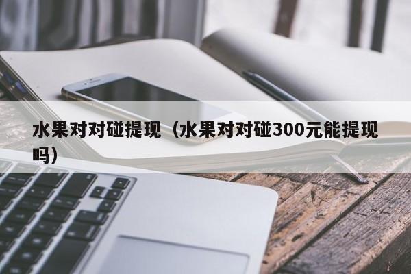 水果对对碰提现（水果对对碰300元能提现吗）