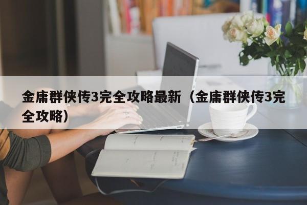 金庸群侠传3完全攻略最新（金庸群侠传3完全攻略）