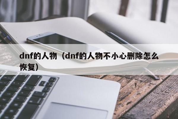 dnf的人物（dnf的人物不小心删除怎么恢复）