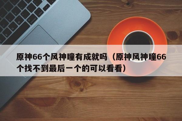 原神66个风神瞳有成就吗（原神风神瞳66个找不到最后一个的可以看看）