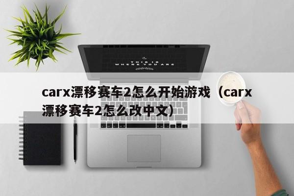 carx漂移赛车2怎么开始游戏（carx漂移赛车2怎么改中文）