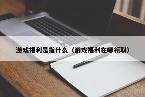 游戏福利是指什么（游戏福利在哪领取）